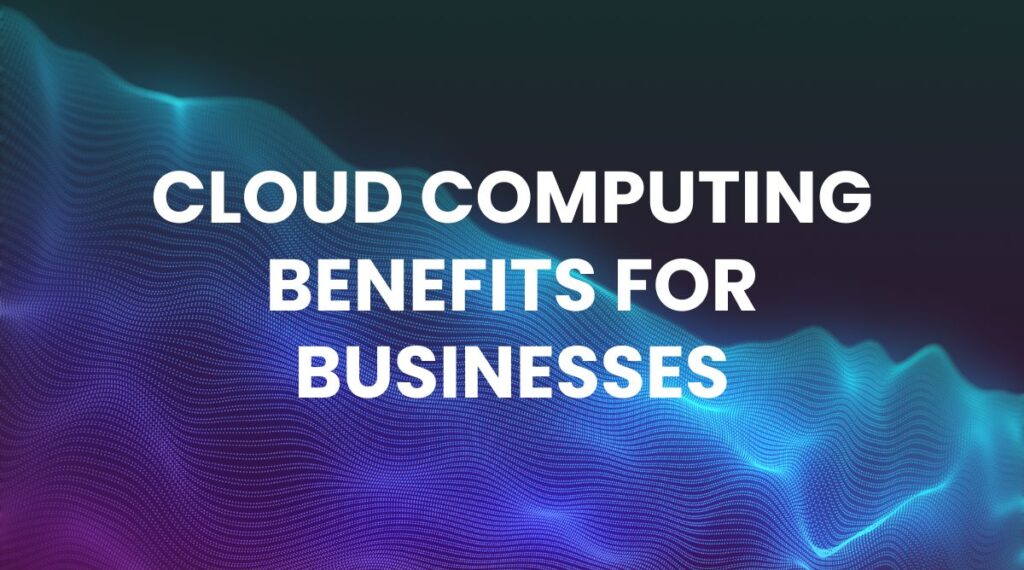 Cloud Computing Benefits for Businesses